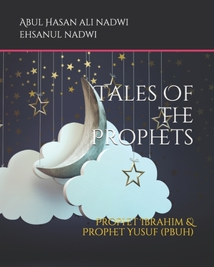 Tales Of the Prophets: Prophet Ibrahim & Prophet Yusuf (pbuh) by أبو الحسن علي الندوي, Ehsanul Nadwi