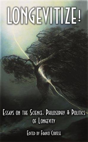 Longevitize!: Essays on the Science, Philosophy & Politics of Longevity by Max More, Giovanni Santostasi, David Kekich, Winslow Strong, Tom Mooney, Yaniv Chen, Freija van Diujne, Joern Pallensen, Linda Gamble, Clyde DeSouza, Jason Xu, Marc Ransford, Franco Cortese, Jonathan Betchtel, Marios Kyriazis, Peter Rothman, Alex Lightman, Dick Pelletier, John R. Leonard, John Ellis, Josh Mitteldorf, Maitreya One, William H. Andrews, Martine Rothblatt, Rachel Armstrong, Jason Sussberg, David Westmoreland, Jason Silva, Peter Wicks, Violetta Karkucinska, G. Stolyarov II, Roen Horn, Eric Schulke, Ilia Stambler, Zoltan Istvan, Jameson Rohrer, Hank Pellissier, Giulio Prisco, Maria Konovalenko, Randal A. Koene, B.J. Murphy, R.U. Sirius