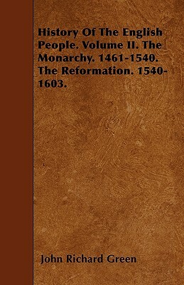 History Of The English People. Volume II. The Monarchy. 1461-1540. The Reformation. 1540-1603. by John Richard Green