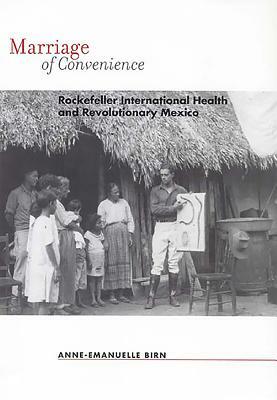 Marriage of Convenience: Rockefeller International Health and Revolutionary Mexico by Anne-Emanuelle Birn