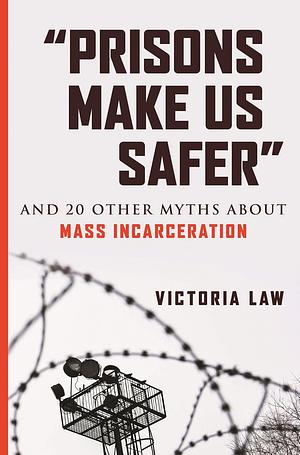 “Prisons Make Us Safer”: And 20 Other Myths about Mass Incarceration by Victoria Law