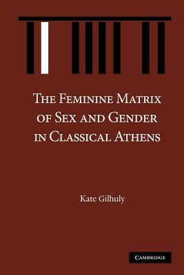 The Feminine Matrix of Sex and Gender in Classical Athens by Kate Gilhuly