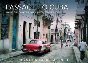 Passage to Cuba: An Up-Close Look at the World's Most Colorful Culture by Cynthia Carris Alonso