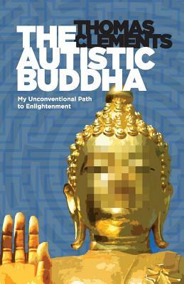 The Autistic Buddha: My Unconventional Path to Enlightenment by Thomas Clements