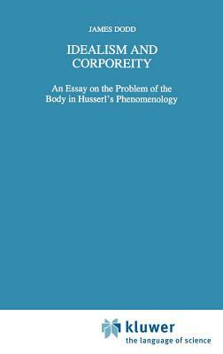 Idealism and Corporeity: An Essay on the Problem of the Body in Husserl's Phenomenology by J. Dodd