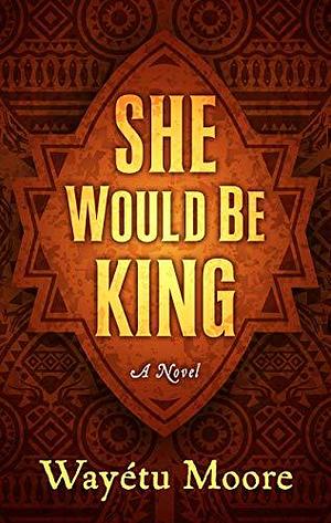 She Would Be King: A Novel by Wayétu Moore, Wayétu Moore