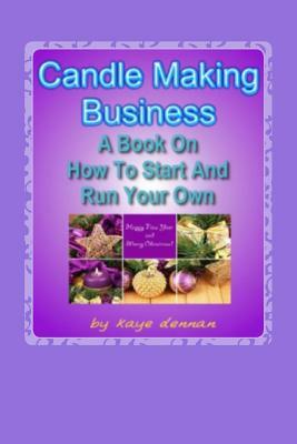 Candle Making Business: A Book On How To Start And Run Your Own by Kaye Dennan