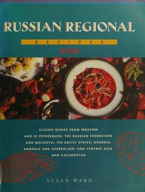 Russian regional recipes: classic dishes from Moscow and St. Petersburg, the Russian Federation and Moldova, the Baltic States, Georgia, Armenia and Azerbaijan, and central Asia and Kazakhstan by Susie Ward