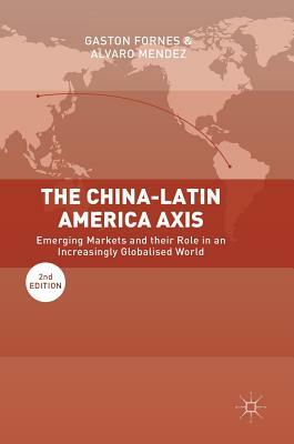 The China-Latin America Axis: Emerging Markets and Their Role in an Increasingly Globalised World by Alvaro Mendez, Gaston Fornes