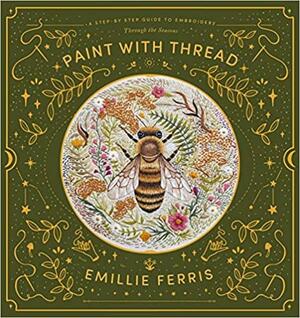 Paint with Thread: A Step-By-Step Guide to Embroidery Through the Seasons by Emillie Ferris