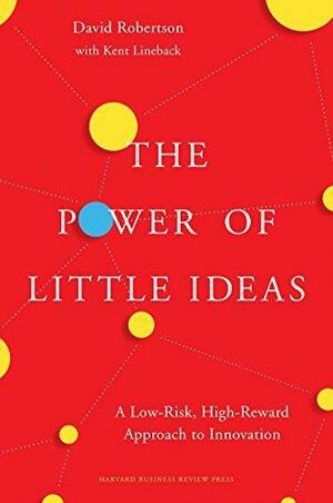 The Power of Little Ideas: A Low-Risk, High-Reward Approach to Innovation by David C. Robertson, David C. Robertson, Kent Lineback