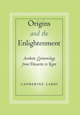 Origins and the Enlightenment: Aesthetic Epistemology from Descartes to Kant by Catherine Labio