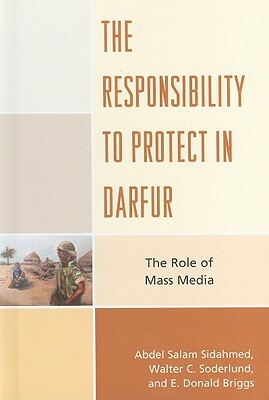 The Responsibility to Protect in Darfur: The Role of Mass Media by Walter C. Soderlund, Abdel Salam Sidahmed, Donald E. Briggs