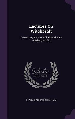 Lectures on Witchcraft: Comprising a History of the Delusion in Salem, in 1692 by Charles Wentworth Upham