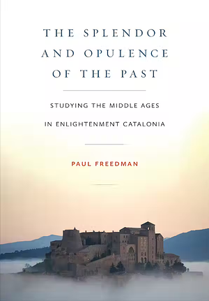 The Splendor and Opulence of the Past: Studying the Middle Ages in Enlightenment Catalonia by Paul Freedman