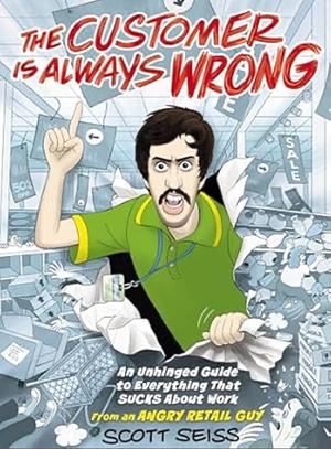 The Customer Is Always Wrong: An Unhinged Guide to Everything That Sucks about Work  by Scott Seiss