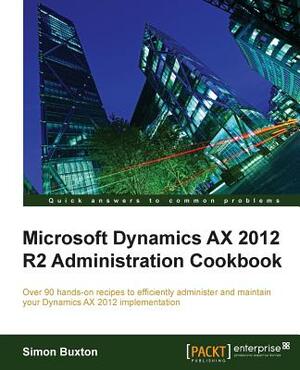 Microsoft Dynamics Ax 2012 R2 Administration Cookbook by Simon Buxton