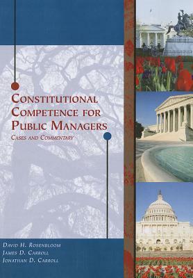 Constitutional Competence for Public Managers: Cases and Commentary by James D. Carroll, David H. Rosenbloom, Jonathan D. Carroll