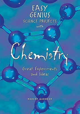 Easy Genius Science Projects with Chemistry: Great Experiments and Ideas by Robert Gardner