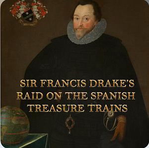 Sir Francis Drake's Raid on the Spanish Treasure Trains Being a Recounting of Drake's Piratical Raid on the Spanish Main by Francis Drake