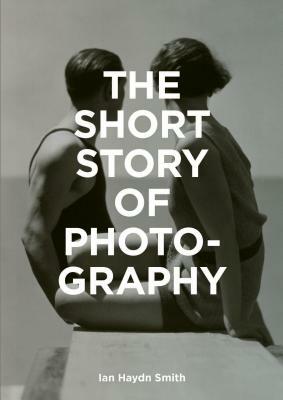 The Short Story of Photography: A Pocket Guide to Key Genres, Works, Themes & Techniques by Ian Haydn Smith