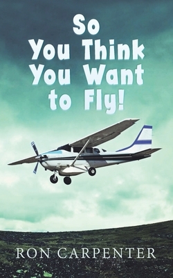 So You Think You Want to Fly! by Ron Carpenter