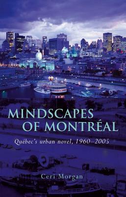 Mindscapes of Montreal: Quebec S Urban Novel, 1960-2005 by Ceri Morgan