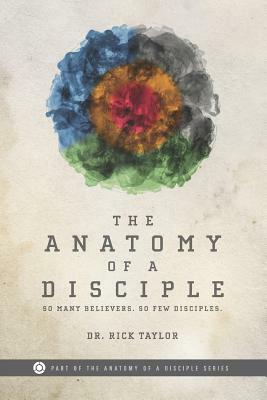 The Anatomy of a Disciple: So Many Believers. So Few Disciples. by Rick Taylor