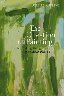 The Question of Painting: Rethinking Thought with Merleau-Ponty by Jorella Andrews