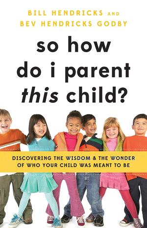 So How Do I Parent THIS Child?: Discovering the Wisdom and the Wonder of Who Your Child Was Meant to Be by Bill Hendricks, Bev Hendricks Godby