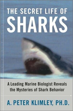 The Secret Life of Sharks: A Leading Marine Biologist Reveals the Mysteries of Shark Behavior by A. Peter Klimley