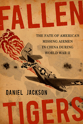 Fallen Tigers: The Fate of America's Missing Airmen in China During World War II by Daniel Jackson