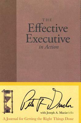 The Effective Executive in Action: A Journal for Getting the Right Things Done by Peter F. Drucker, Joseph A. Maciariello