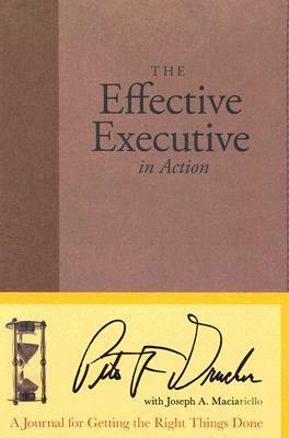 The Effective Executive in Action: A Journal for Getting the Right Things Done by Joseph A. Maciariello, Peter F. Drucker