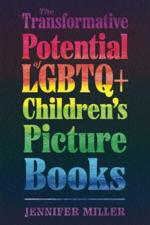 The Transformative Potential of LGBTQ+ Children's Picture Books by Jennifer Miller