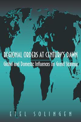 Regional Orders at Century's Dawn: Global and Domestic Influences on Grand Strategy by Etel Solingen