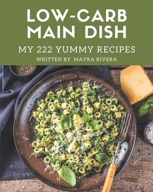 My 222 Yummy Low-Carb Main Dish Recipes: Making More Memories in your Kitchen with Yummy Low-Carb Main Dish Cookbook! by Mayra Rivera