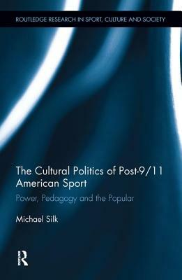 The Cultural Politics of Post-9/11 American Sport: Power, Pedagogy and the Popular by Michael Silk