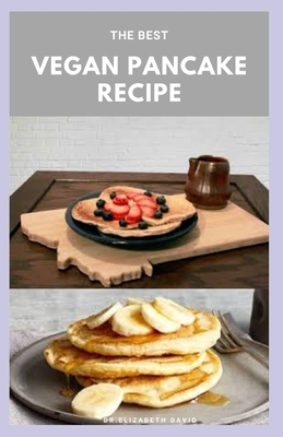 The Best Vegan Pancake Recipe: Best Delicious Vegetarian Recipes For Improve Health and Quick&Easy Cooking by Elizabeth David