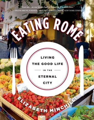 Eating Rome: Living the Good Life in the Eternal City by Elizabeth Minchilli