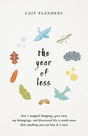 The Year of Less: How I Stopped Shopping, Gave Away My Belongings, and Discovered Life Is Worth More Than Anything You Can Buy in a Store by Cait Flanders