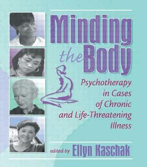 Minding the Body: Psychotherapy in Cases of Chronic and Life-Threatening Illness by Ellyn Kaschak