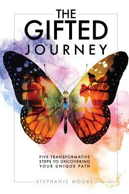 The Gifted Journey: Five Transformative Steps to Uncovering Your Unique Path by Stephanie Moore