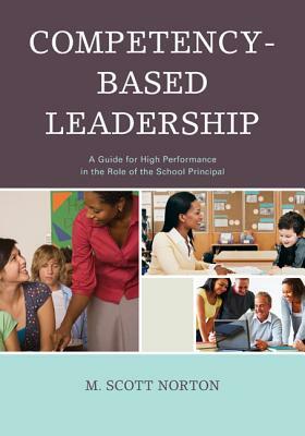 Competency-Based Leadership: A Guide for High Performance in the Role of the School Principal by M. Scott Norton