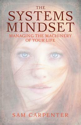 The Systems Mindset: Managing the Machinery of Your Life by Sam Carpenter