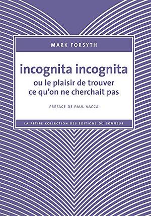 Incognita Incognita ou le plaisir de trouver ce qu'on ne cherchait pas by Mark Forsyth, Peter Sillem