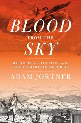 Blood from the Sky: Miracles and Politics in the Early American Republic by Adam Jortner