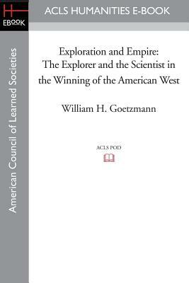Exploration and Empire: The Explorer and the Scientist in the Winning of the American West by William H. Goetzmann
