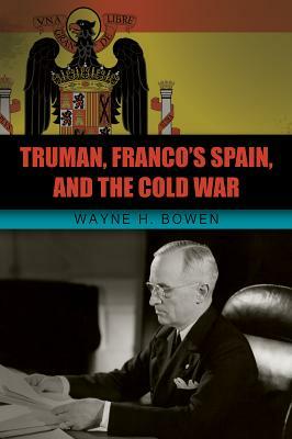 Truman, Franco's Spain, and the Cold War by Wayne H. Bowen