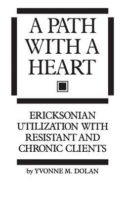 A Path With A Heart: Ericksonian Utilization With Resistant and Chronic Clients by Yvonne M. Dolan
